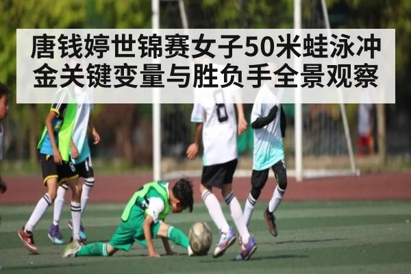 唐钱婷世锦赛女子50米蛙泳冲金关键变量与胜负手全景观察（c7c7.app）